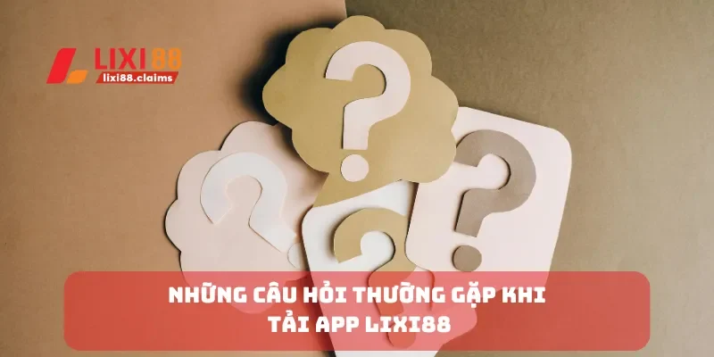 Những câu hỏi thường gặp khi tải app Lixi88